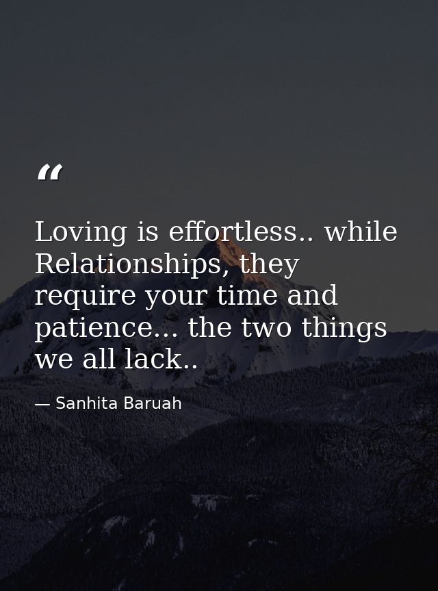 Loving is effortless.. while Relationships, they require your time and patience... the two things we all lack.. — Sanhita Baruah
