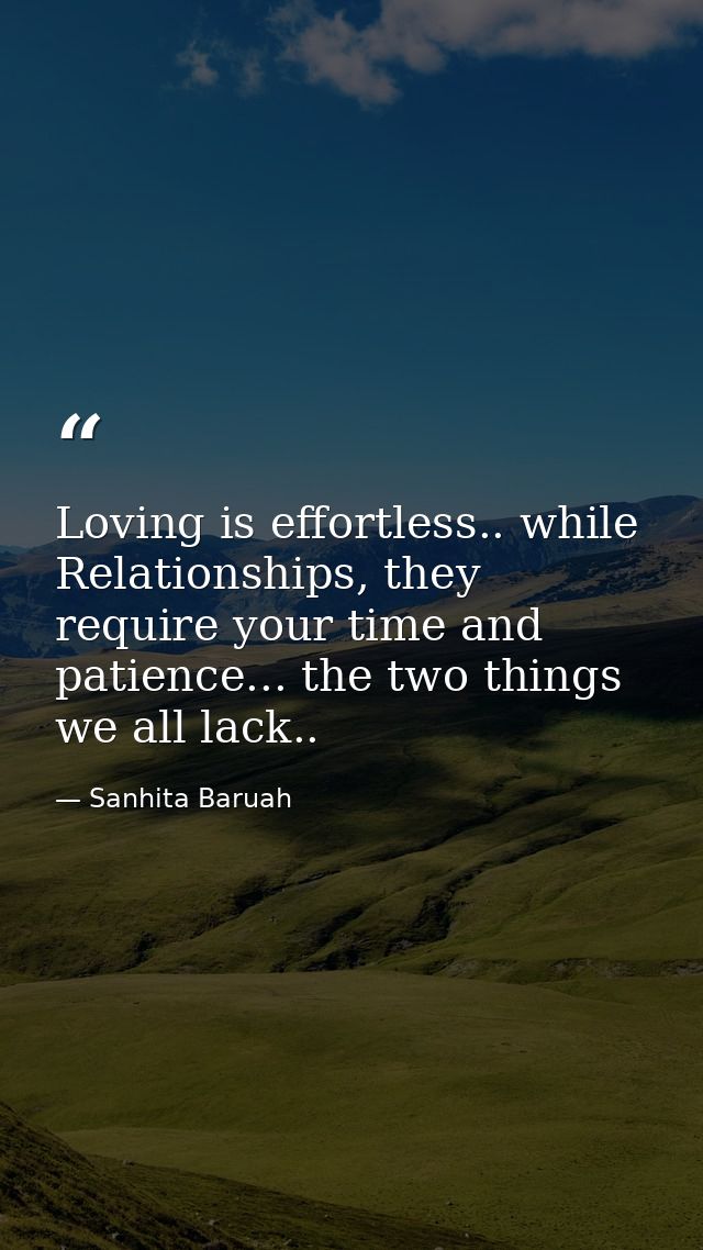 Loving is effortless.. while Relationships, they require your time and patience... the two things we all lack.. — Sanhita Baruah