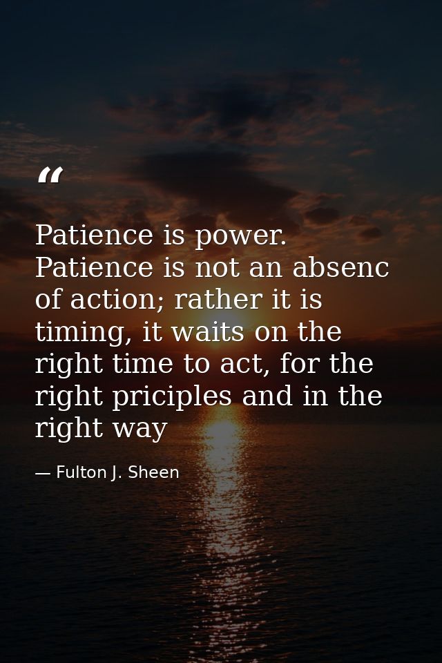 Patience is power. Patience is not an absenc of action; rather it is timing, it waits on the right time to act, for the  — Fulton J. Sheen