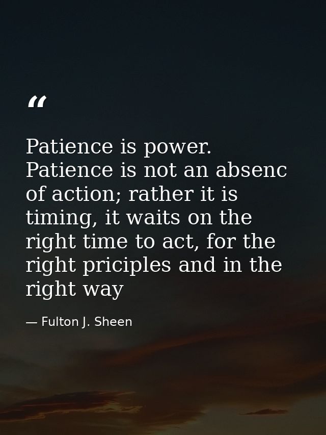 Patience is power. Patience is not an absenc of action; rather it is timing, it waits on the right time to act, for the  — Fulton J. Sheen