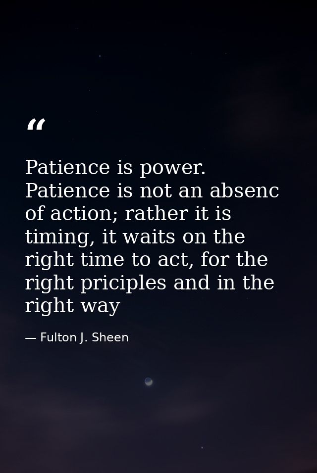 Patience is power. Patience is not an absenc of action; rather it is timing, it waits on the right time to act, for the  — Fulton J. Sheen
