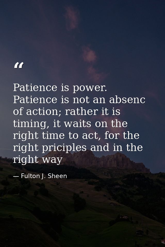 Patience is power. Patience is not an absenc of action; rather it is timing, it waits on the right time to act, for the  — Fulton J. Sheen