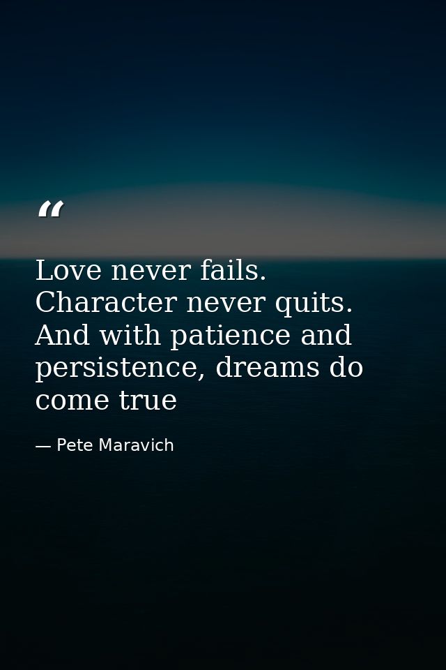 Love never fails. Character never quits. And with patience and persistence, dreams do come true — Pete Maravich