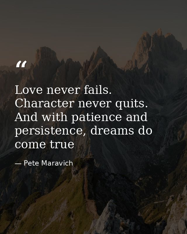Love never fails. Character never quits. And with patience and persistence, dreams do come true — Pete Maravich