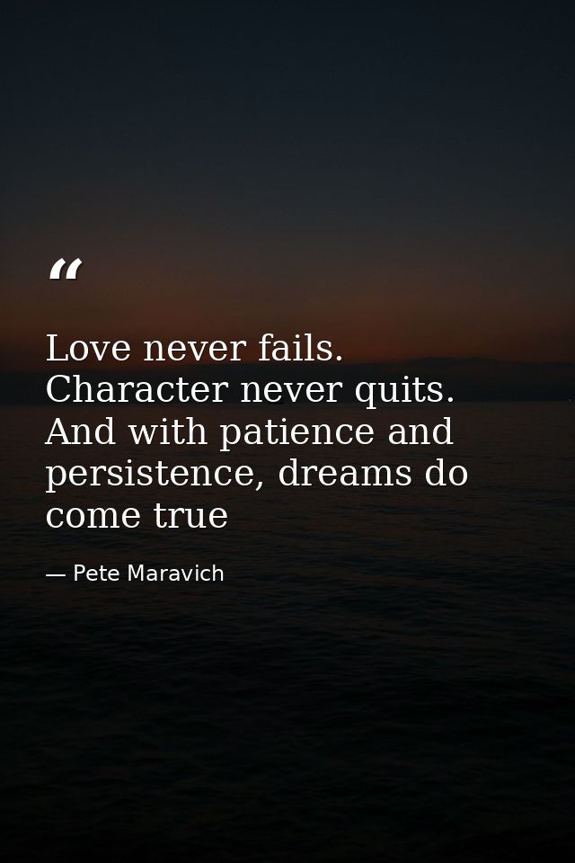 Love never fails. Character never quits. And with patience and persistence, dreams do come true — Pete Maravich