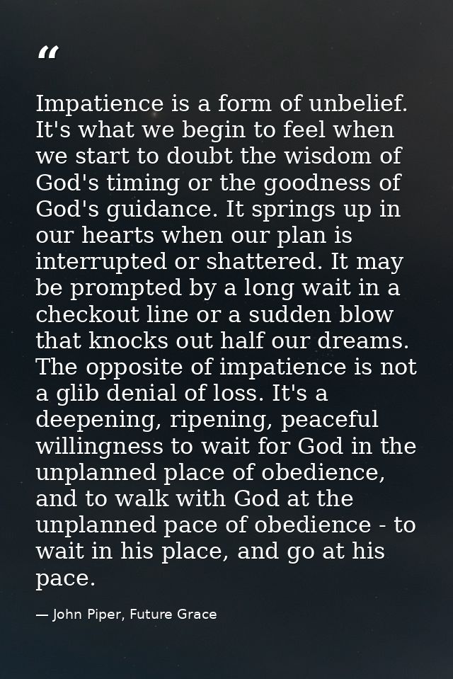 Impatience is a form of unbelief. It's what we begin to feel when we start to doubt the wisdom of God's timing or the go — John Piper, Future Grace