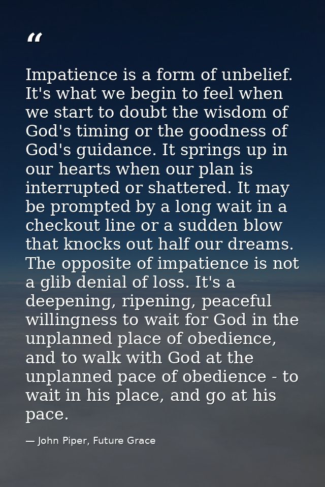 Impatience is a form of unbelief. It's what we begin to feel when we start to doubt the wisdom of God's timing or the go — John Piper, Future Grace