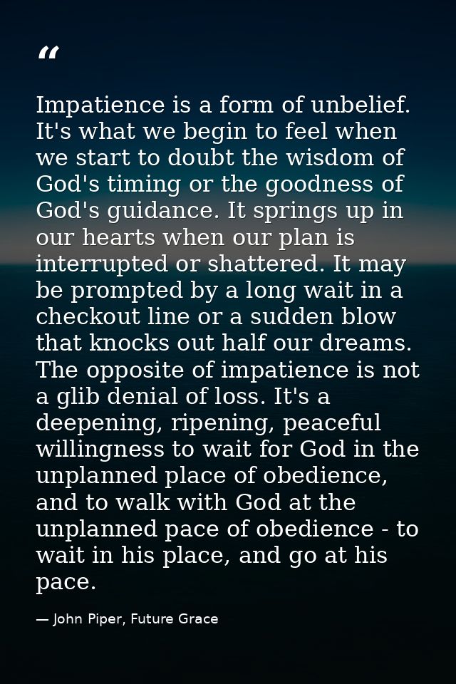 Impatience is a form of unbelief. It's what we begin to feel when we start to doubt the wisdom of God's timing or the go — John Piper, Future Grace
