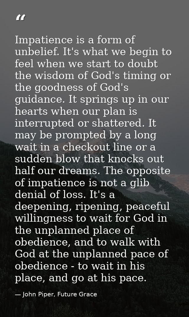 Impatience is a form of unbelief. It's what we begin to feel when we start to doubt the wisdom of God's timing or the go — John Piper, Future Grace