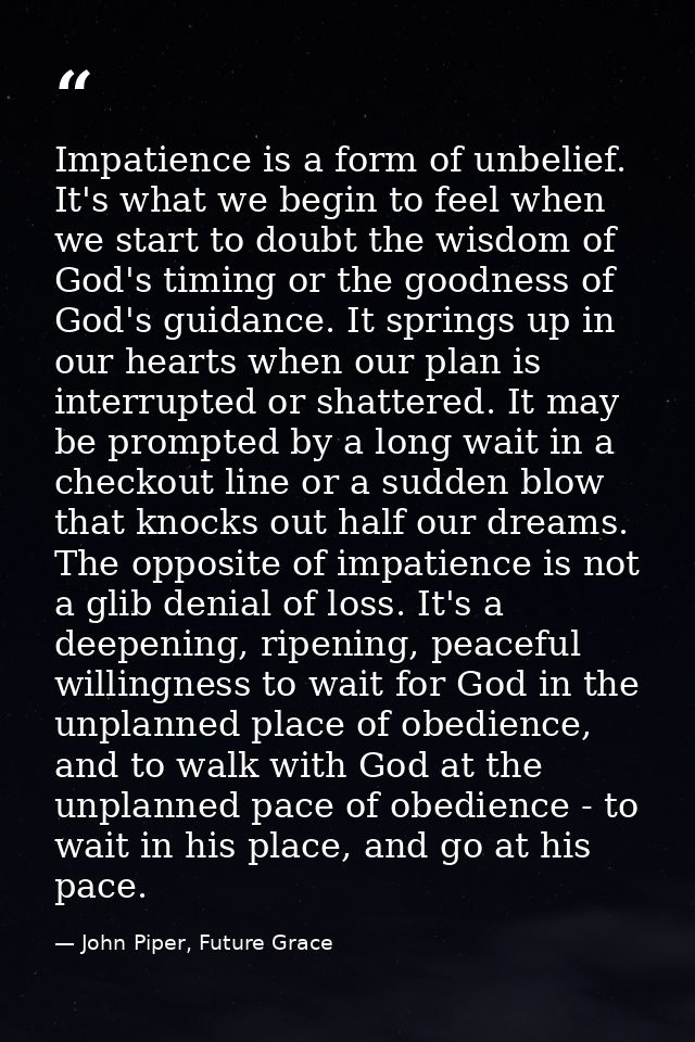Impatience is a form of unbelief. It's what we begin to feel when we start to doubt the wisdom of God's timing or the go — John Piper, Future Grace