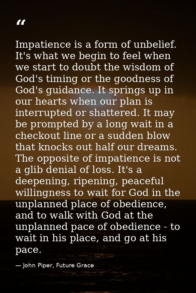 Impatience is a form of unbelief. It's what we begin to feel when we start to doubt the wisdom of God's timing or the go — John Piper, Future Grace