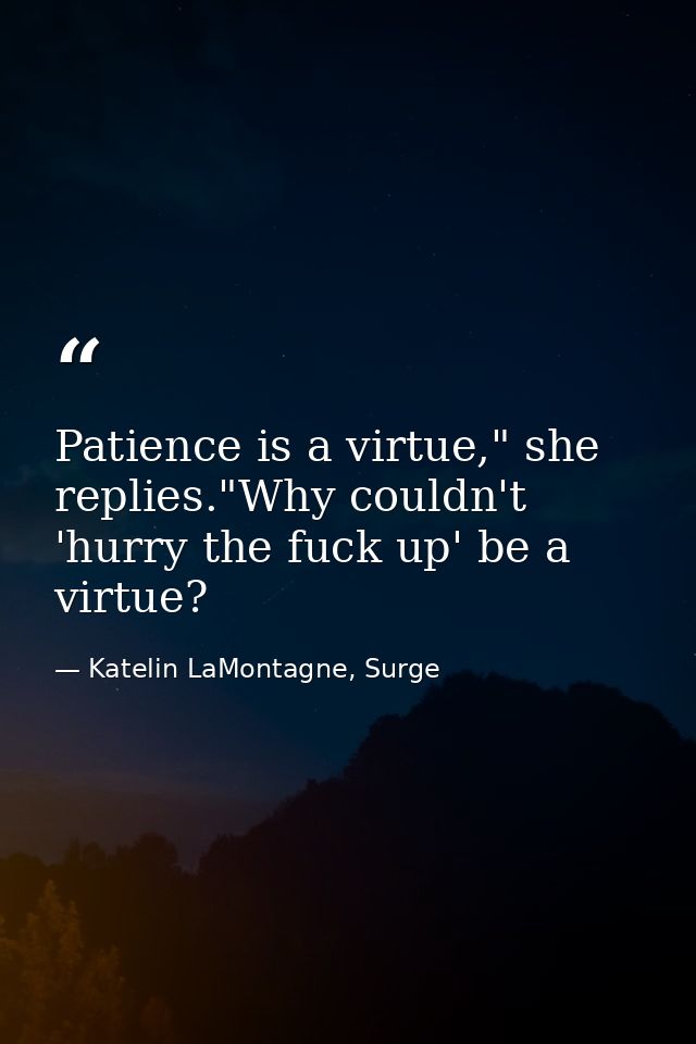 Patience is a virtue," she replies."Why couldn't 'hurry the fuck up' be a virtue? — Katelin LaMontagne, Surge