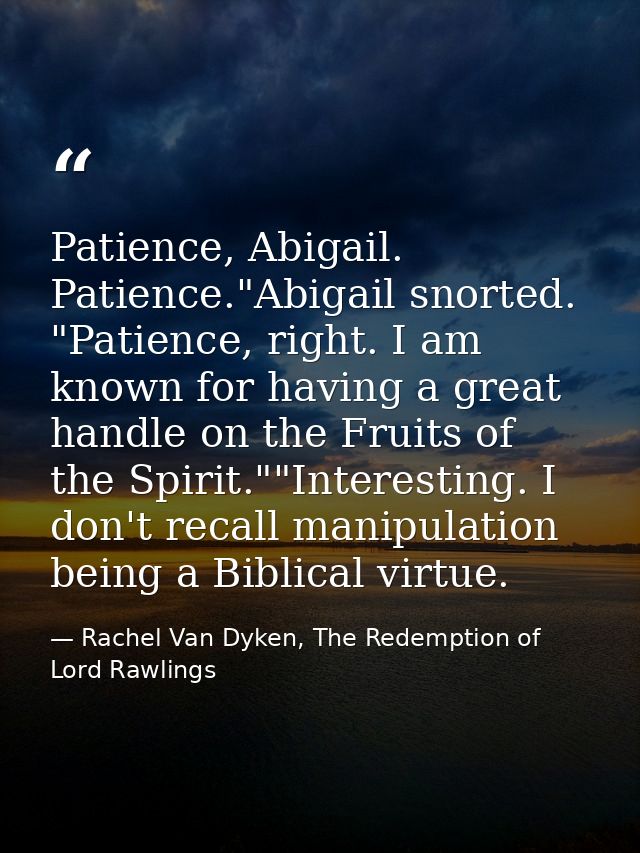 Patience, Abigail. Patience."Abigail snorted. "Patience, right. I am known for having a great handle on the Fruits of th — Rachel Van Dyken, The Redemption of Lord Rawlings
