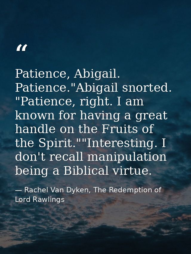 Patience, Abigail. Patience."Abigail snorted. "Patience, right. I am known for having a great handle on the Fruits of th — Rachel Van Dyken, The Redemption of Lord Rawlings