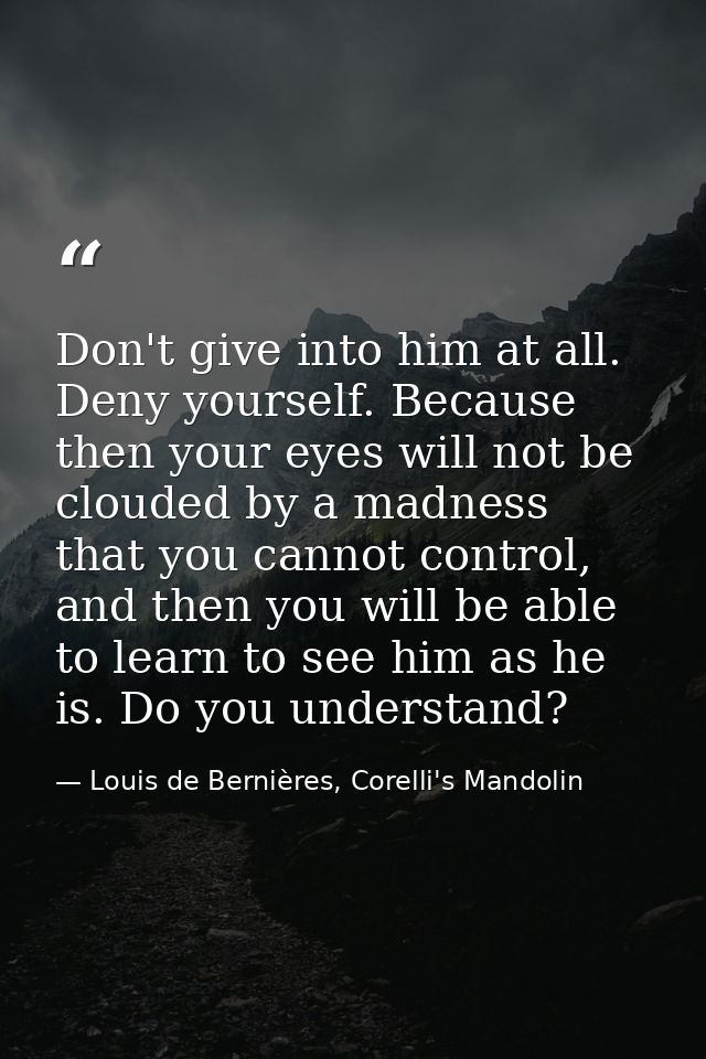 Don't give into him at all. Deny yourself. Because then your eyes will not be clouded by a madness that you cannot contr — Louis de Bernières, Corelli's Mandolin