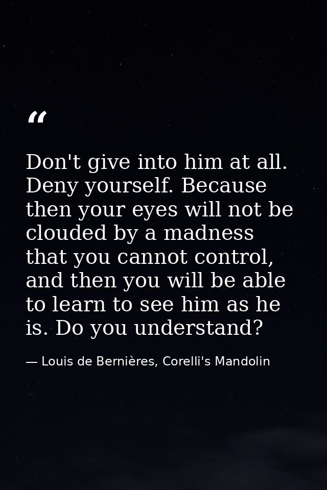 Don't give into him at all. Deny yourself. Because then your eyes will not be clouded by a madness that you cannot contr — Louis de Bernières, Corelli's Mandolin