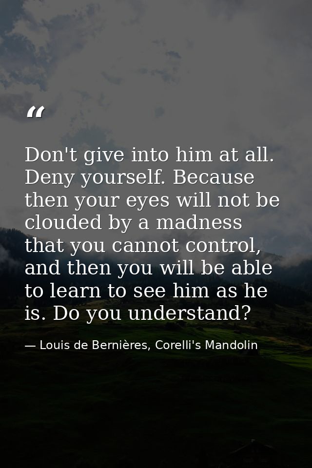 Don't give into him at all. Deny yourself. Because then your eyes will not be clouded by a madness that you cannot contr — Louis de Bernières, Corelli's Mandolin