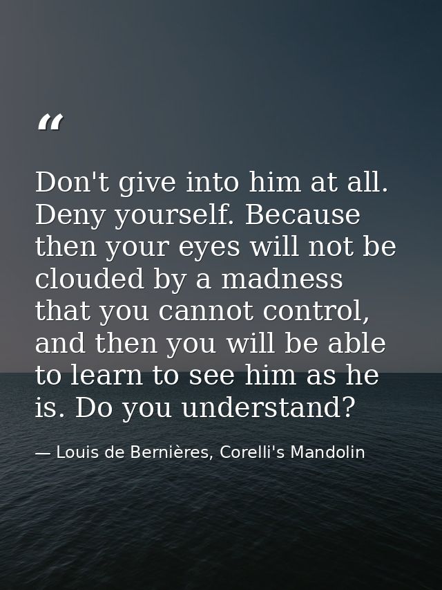 Don't give into him at all. Deny yourself. Because then your eyes will not be clouded by a madness that you cannot contr — Louis de Bernières, Corelli's Mandolin