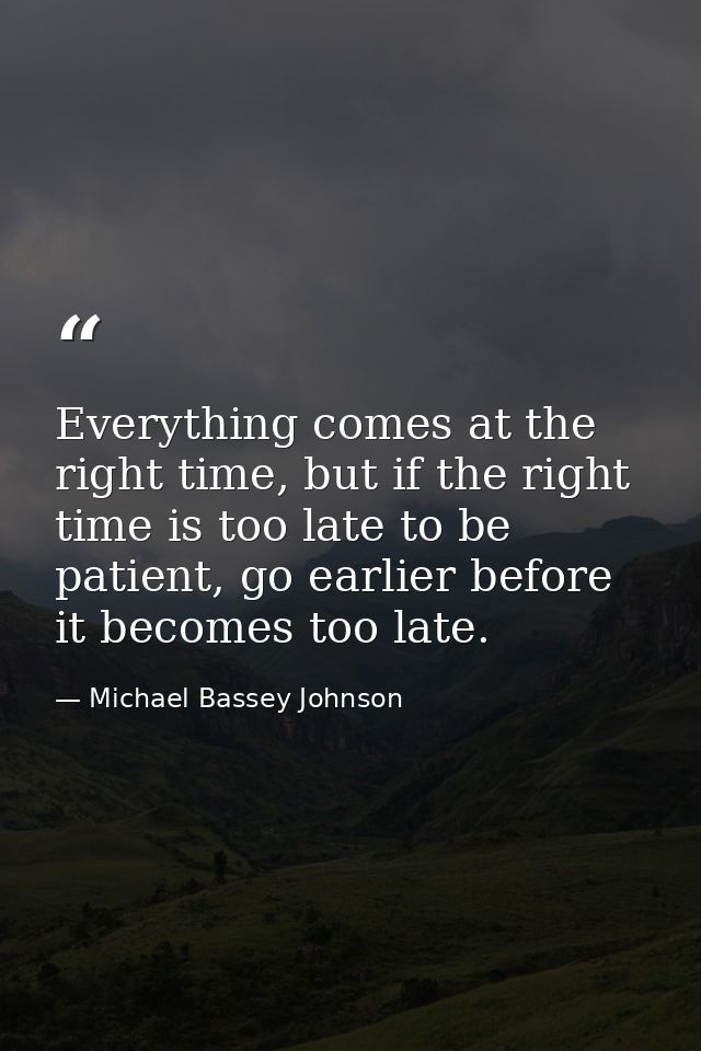 Everything comes at the right time, but if the right time is too late to be patient, go earlier before it becomes too la — Michael Bassey Johnson
