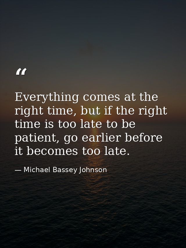 Everything comes at the right time, but if the right time is too late to be patient, go earlier before it becomes too la — Michael Bassey Johnson