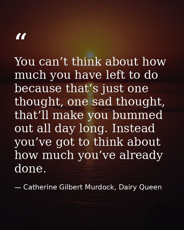 You can’t think about how much you have left to do because that’s just one thought, one sad thought, that’ll make you bu — Catherine Gilbert Murdock, Dairy Queen