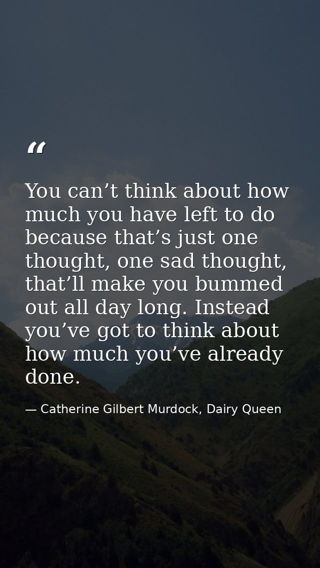 You can’t think about how much you have left to do because that’s just one thought, one sad thought, that’ll make you bu — Catherine Gilbert Murdock, Dairy Queen