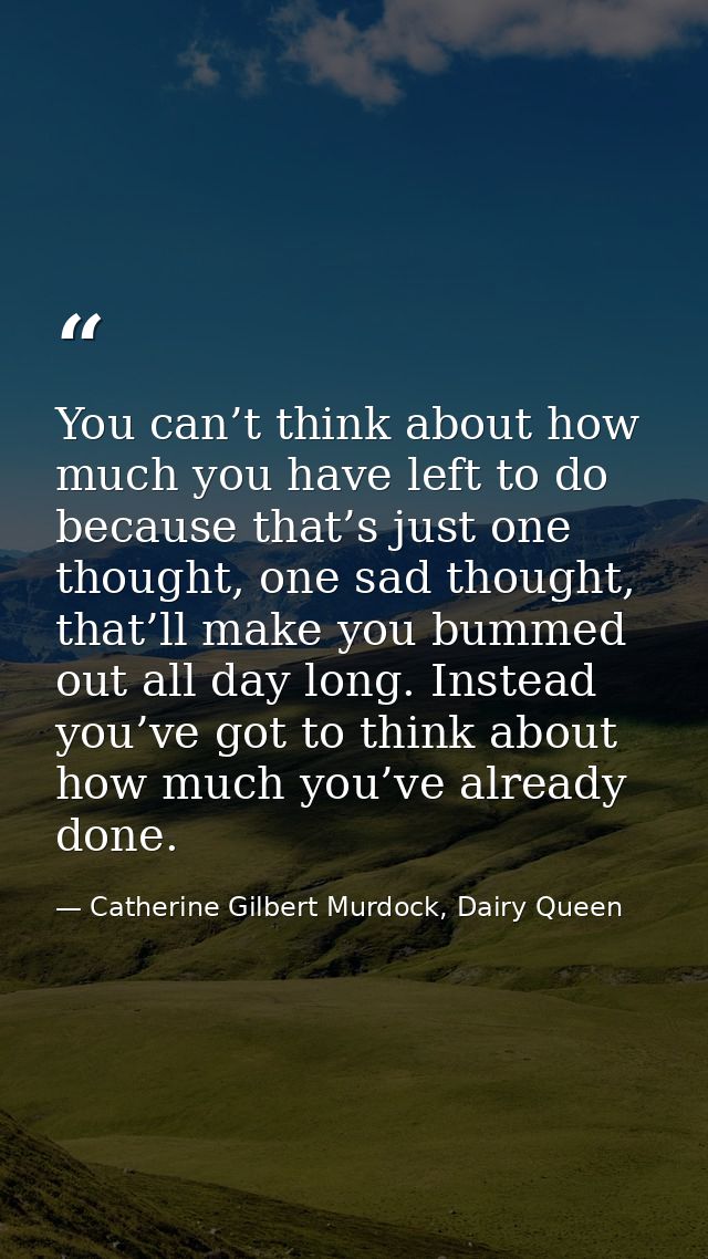 You can’t think about how much you have left to do because that’s just one thought, one sad thought, that’ll make you bu — Catherine Gilbert Murdock, Dairy Queen
