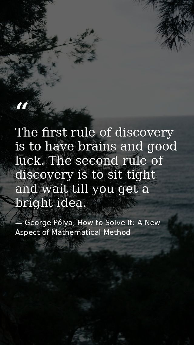 The first rule of discovery is to have brains and good luck. The second rule of discovery is to sit tight and wait till  — George Pólya, How to Solve It: A New Aspect of Mathematical Method