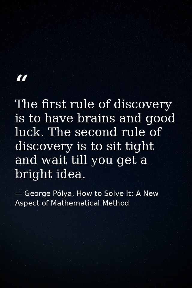 The first rule of discovery is to have brains and good luck. The second rule of discovery is to sit tight and wait till  — George Pólya, How to Solve It: A New Aspect of Mathematical Method