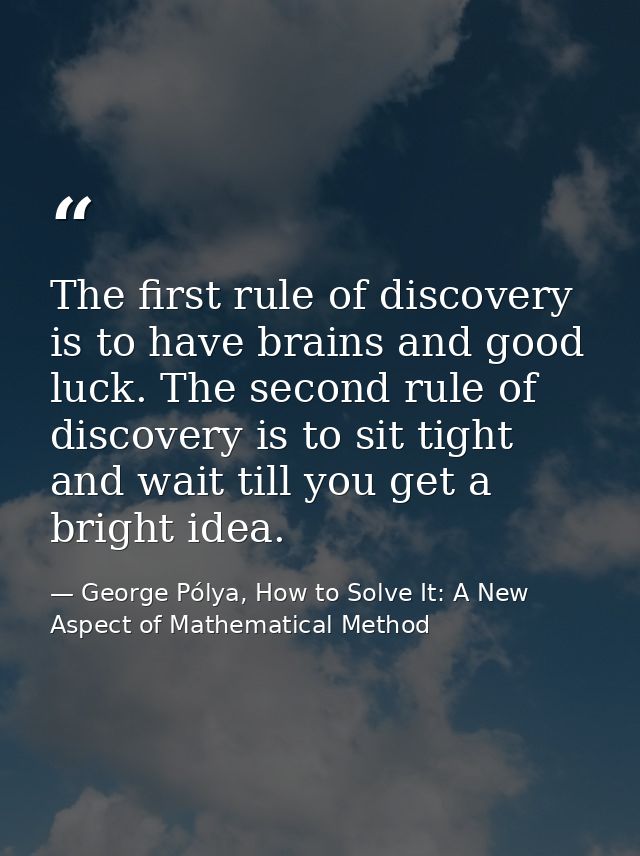 The first rule of discovery is to have brains and good luck. The second rule of discovery is to sit tight and wait till  — George Pólya, How to Solve It: A New Aspect of Mathematical Method