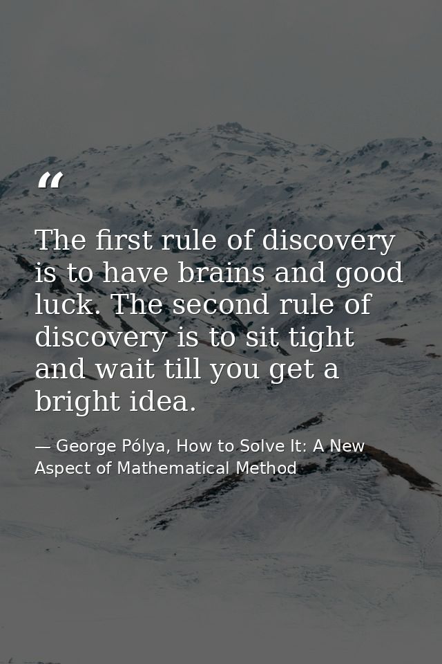 The first rule of discovery is to have brains and good luck. The second rule of discovery is to sit tight and wait till  — George Pólya, How to Solve It: A New Aspect of Mathematical Method