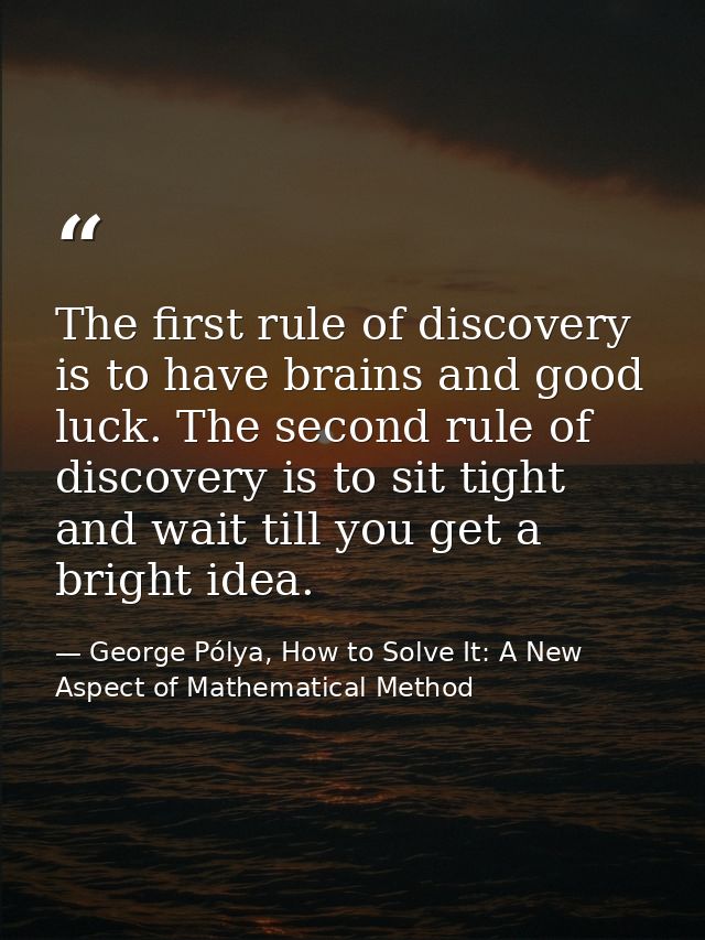 The first rule of discovery is to have brains and good luck. The second rule of discovery is to sit tight and wait till  — George Pólya, How to Solve It: A New Aspect of Mathematical Method