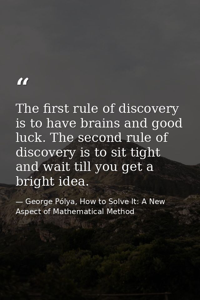 The first rule of discovery is to have brains and good luck. The second rule of discovery is to sit tight and wait till  — George Pólya, How to Solve It: A New Aspect of Mathematical Method