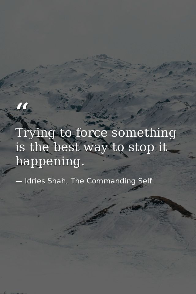 Trying to force something is the best way to stop it happening. — Idries Shah, The Commanding Self