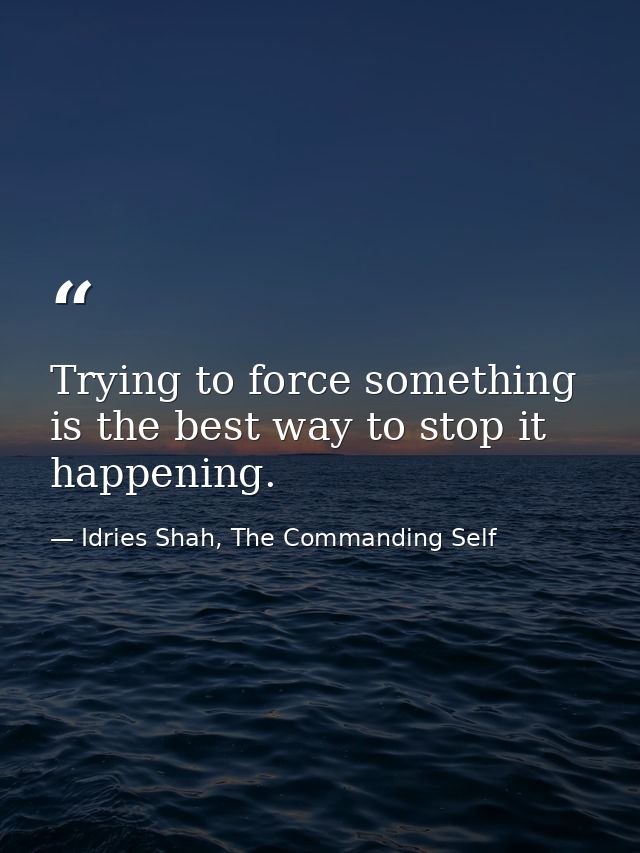 Trying to force something is the best way to stop it happening. — Idries Shah, The Commanding Self