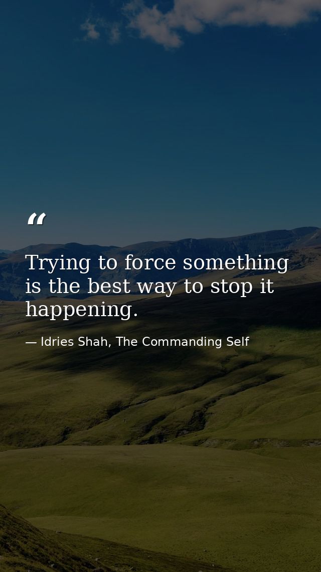 Trying to force something is the best way to stop it happening. — Idries Shah, The Commanding Self