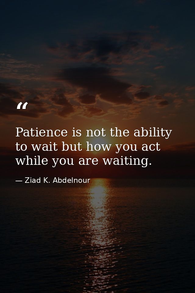 Patience is not the ability to wait but how you act while you are waiting. — Ziad K. Abdelnour
