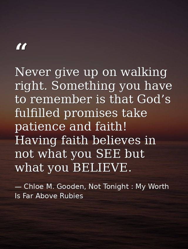 Never give up on walking right. Something you have to remember is that God’s fulfilled promises take patience and faith! — Chloe M. Gooden, Not Tonight : My Worth Is Far Above Rubies