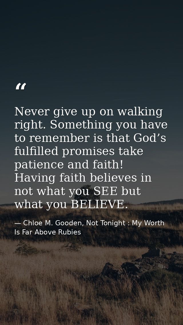 Never give up on walking right. Something you have to remember is that God’s fulfilled promises take patience and faith! — Chloe M. Gooden, Not Tonight : My Worth Is Far Above Rubies