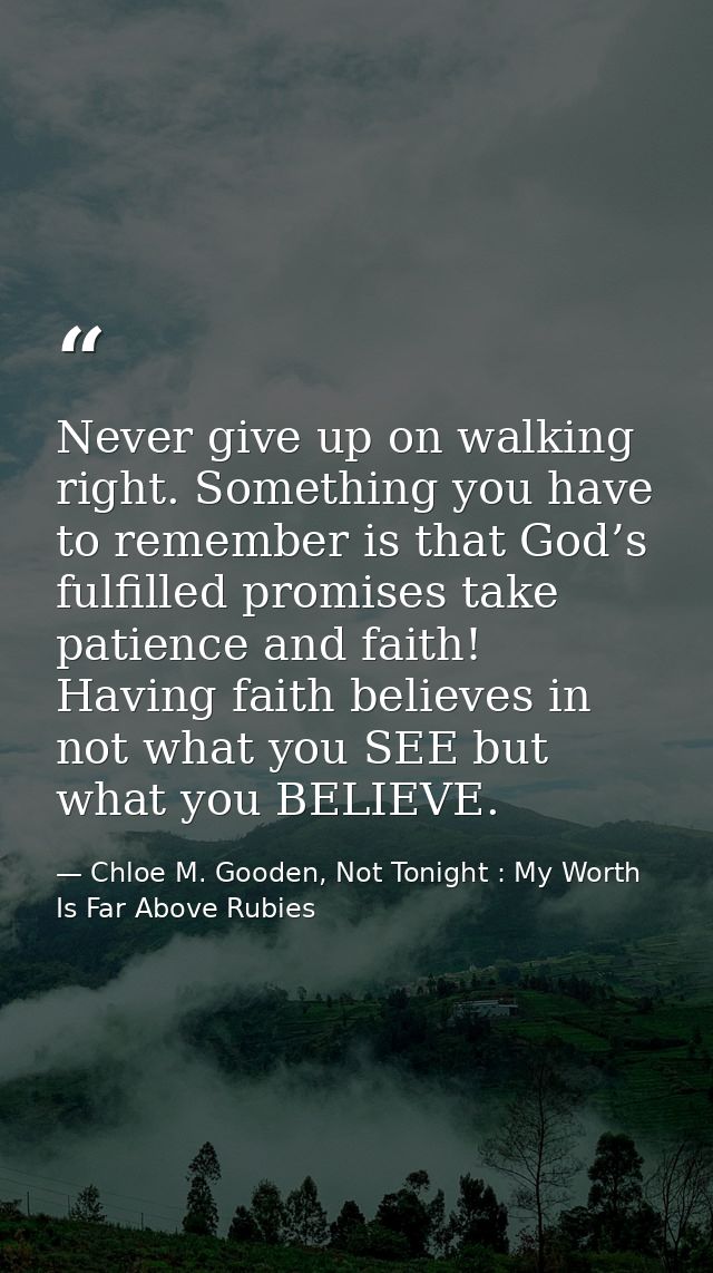 Never give up on walking right. Something you have to remember is that God’s fulfilled promises take patience and faith! — Chloe M. Gooden, Not Tonight : My Worth Is Far Above Rubies