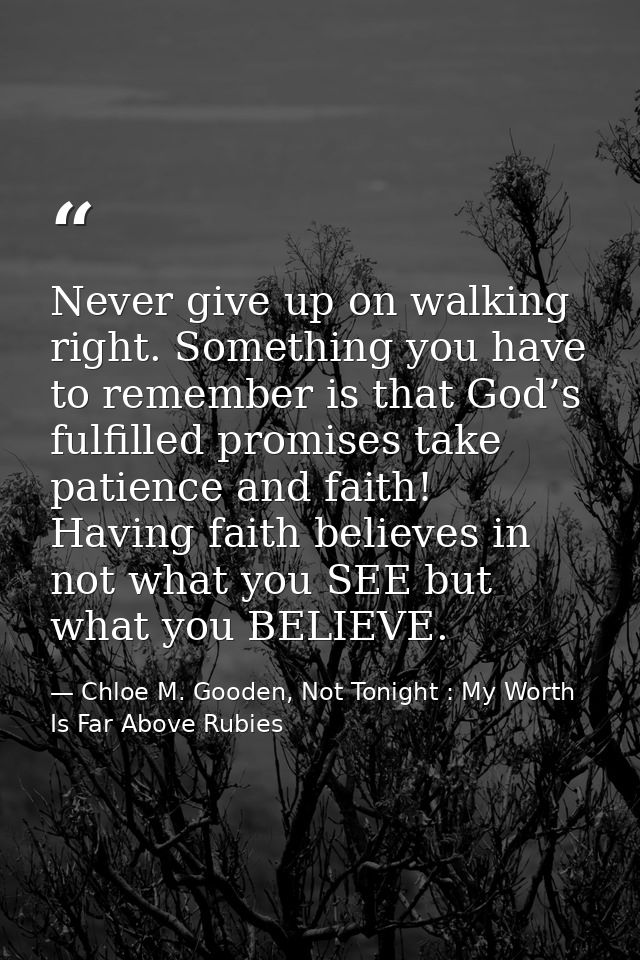 Never give up on walking right. Something you have to remember is that God’s fulfilled promises take patience and faith! — Chloe M. Gooden, Not Tonight : My Worth Is Far Above Rubies