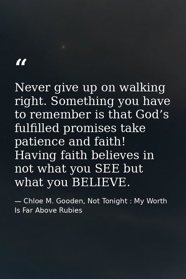 Never give up on walking right. Something you have to remember is that God’s fulfilled promises take patience and faith! — Chloe M. Gooden, Not Tonight : My Worth Is Far Above Rubies