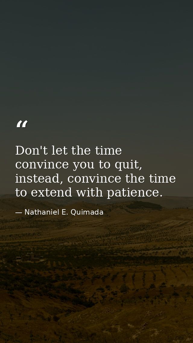 Don't let the time convince you to quit, instead, convince the time to extend with patience. — Nathaniel E. Quimada