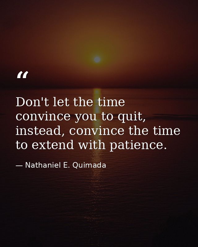 Don't let the time convince you to quit, instead, convince the time to extend with patience. — Nathaniel E. Quimada