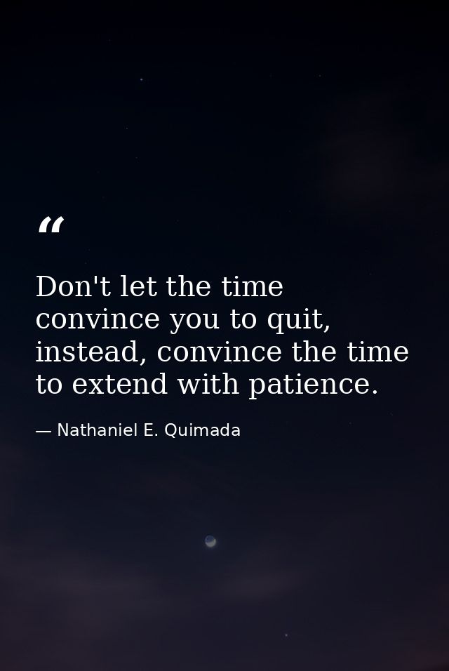 Don't let the time convince you to quit, instead, convince the time to extend with patience. — Nathaniel E. Quimada