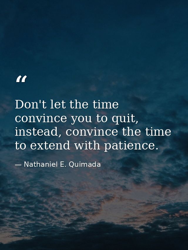 Don't let the time convince you to quit, instead, convince the time to extend with patience. — Nathaniel E. Quimada