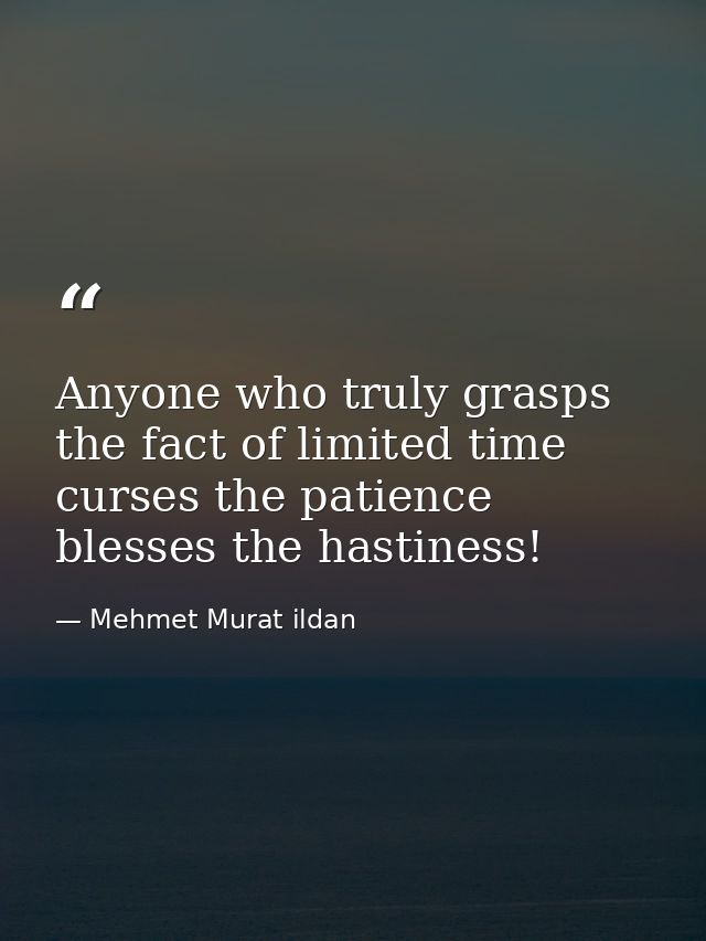 Anyone who truly grasps the fact of limited time curses the patience blesses the hastiness! — Mehmet Murat ildan