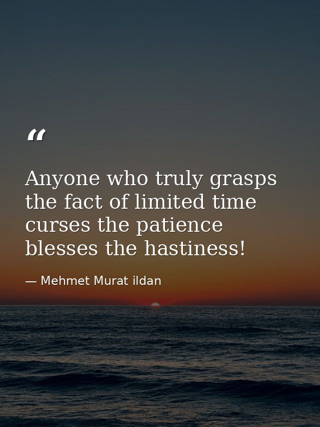 Anyone who truly grasps the fact of limited time curses the patience blesses the hastiness! — Mehmet Murat ildan