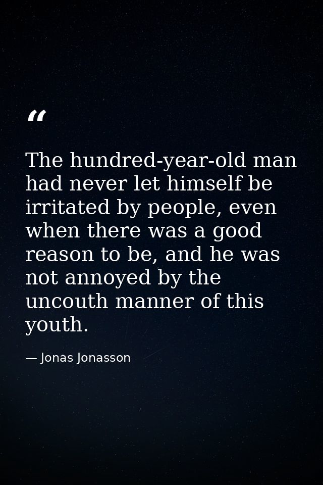 The hundred-year-old man had never let himself be irritated by people, even when there was a good reason to be, and he w — Jonas Jonasson
