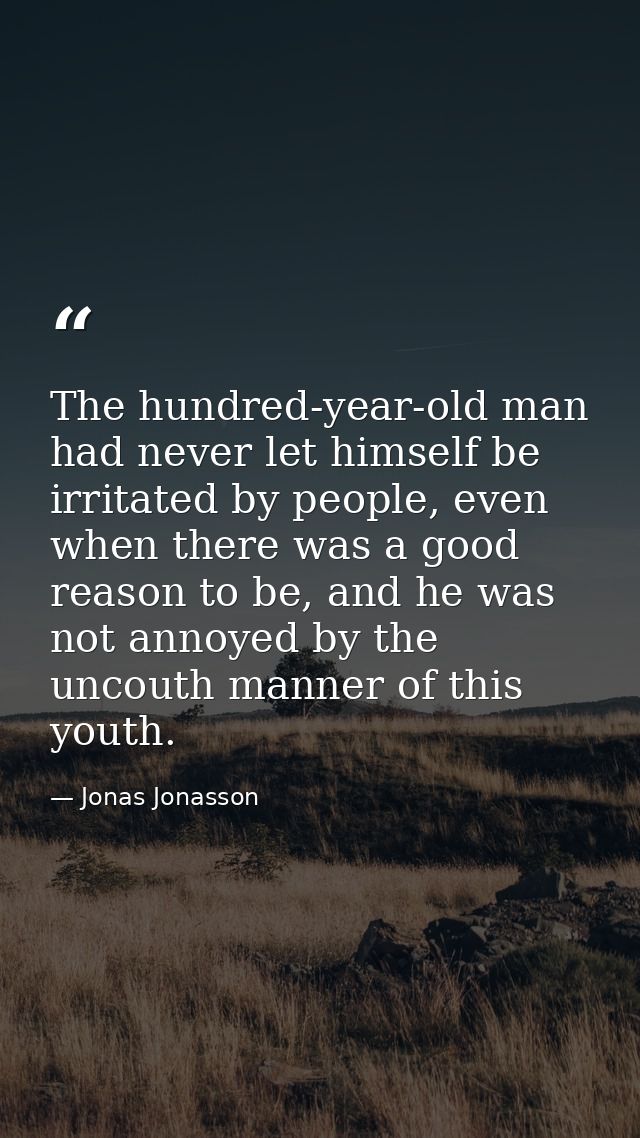 The hundred-year-old man had never let himself be irritated by people, even when there was a good reason to be, and he w — Jonas Jonasson
